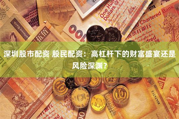 深圳股市配资 股民配资：高杠杆下的财富盛宴还是风险深渊？